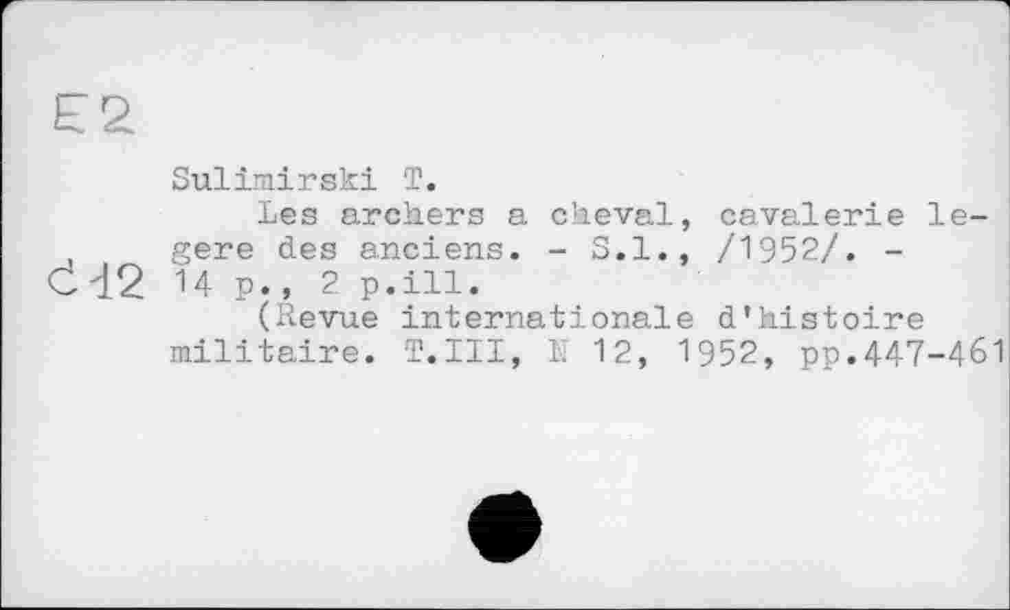 ﻿Sulimirski T.
Les archers a cheval, cavalerie le-gere des anciens. - S.I., /1952/. -Cd2 14 p., 2 p.ill.
(Revue internationale d’histoire militaire. T.III, N 12, 1952, pp.447-461